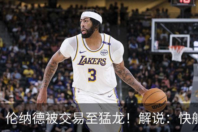 伦纳德被交易至猛龙！解说：快船瞬间从老龄化球队进入了重建模式