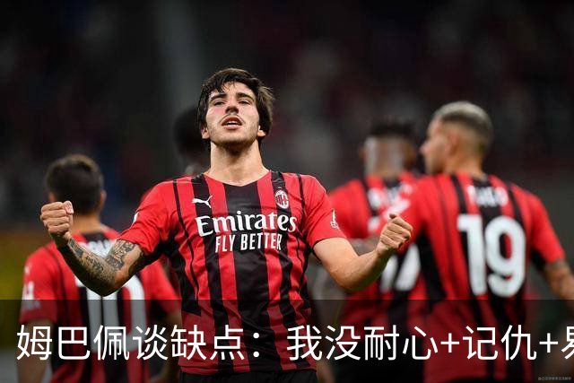 姆巴佩谈缺点：我没耐心+记仇+易冲动，我有时过于直接会讨人厌
