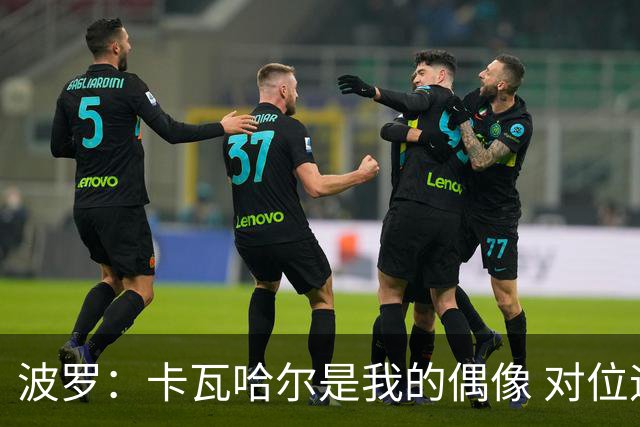 波罗：卡瓦哈尔是我的偶像 对位迪亚斯和K77这样的球员能使我进步