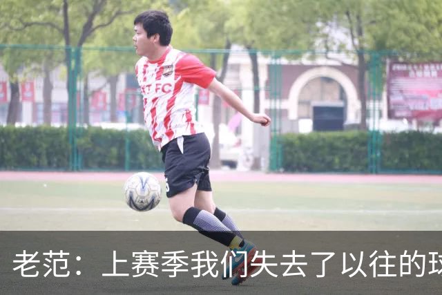 老范：上赛季我们失去了以往的球队文化 但我却只能做个旁观者